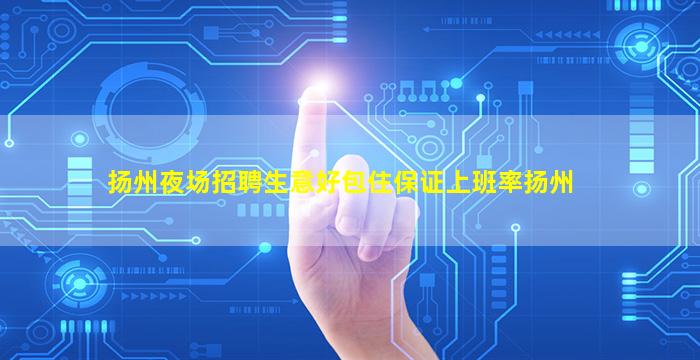 扬州夜场招聘生意好包住保证上班率扬州